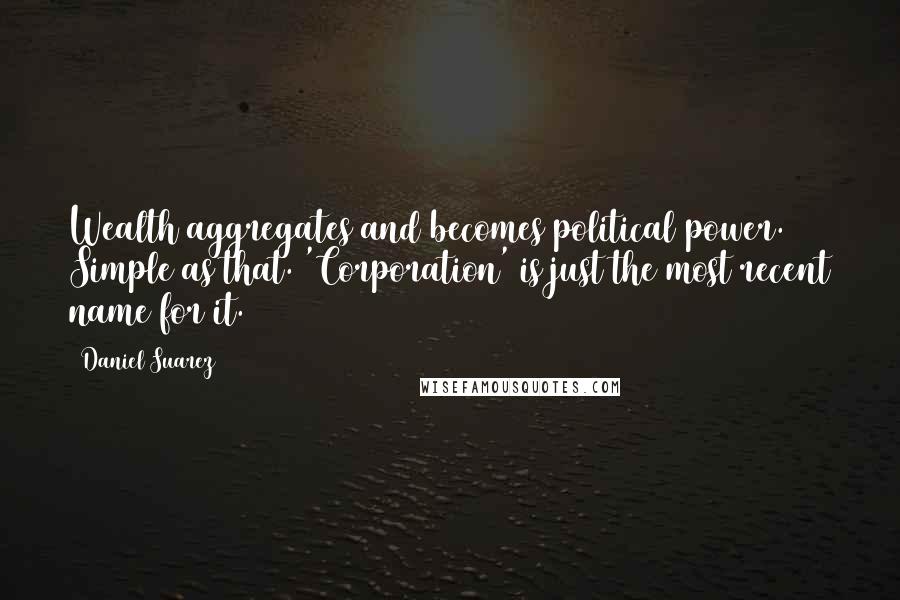 Daniel Suarez Quotes: Wealth aggregates and becomes political power. Simple as that. 'Corporation' is just the most recent name for it.