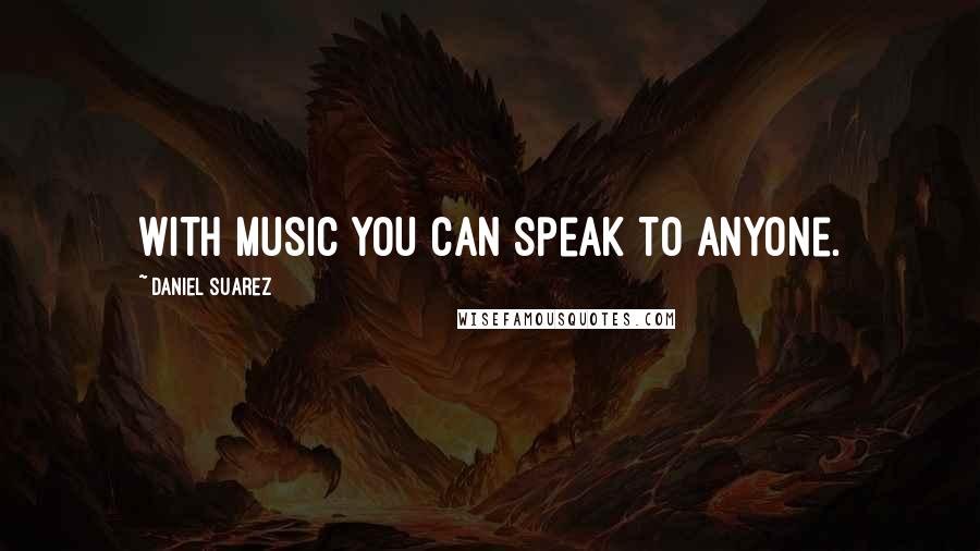 Daniel Suarez Quotes: With music you can speak to anyone.