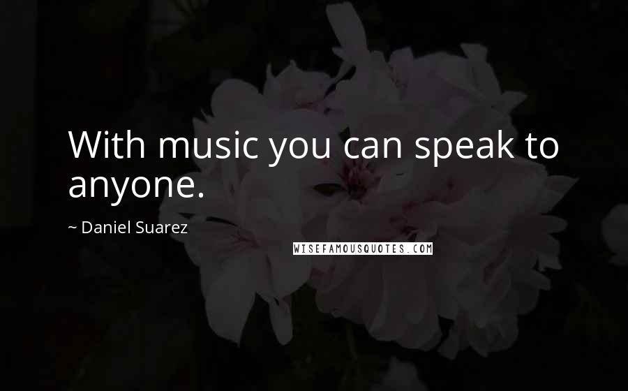 Daniel Suarez Quotes: With music you can speak to anyone.