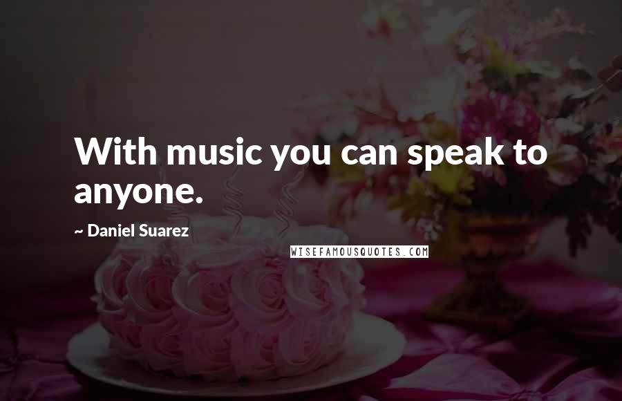 Daniel Suarez Quotes: With music you can speak to anyone.