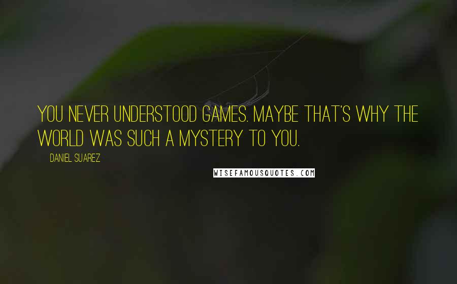 Daniel Suarez Quotes: You never understood games. Maybe that's why the world was such a mystery to you.