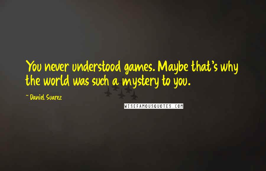 Daniel Suarez Quotes: You never understood games. Maybe that's why the world was such a mystery to you.