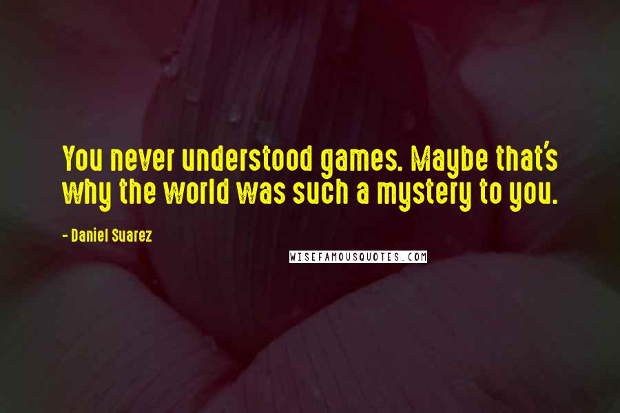 Daniel Suarez Quotes: You never understood games. Maybe that's why the world was such a mystery to you.