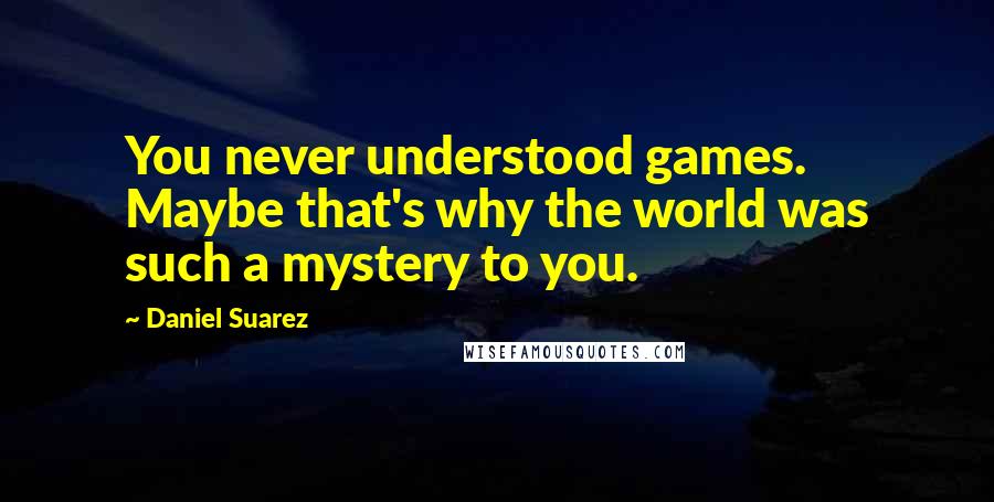 Daniel Suarez Quotes: You never understood games. Maybe that's why the world was such a mystery to you.