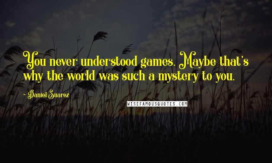 Daniel Suarez Quotes: You never understood games. Maybe that's why the world was such a mystery to you.