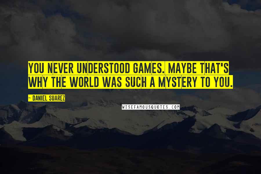 Daniel Suarez Quotes: You never understood games. Maybe that's why the world was such a mystery to you.