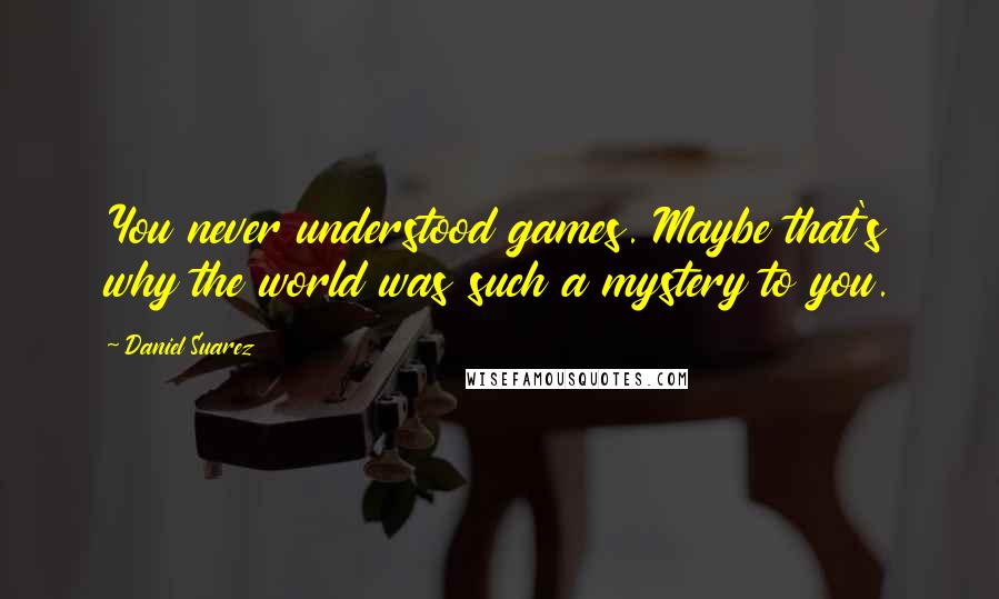 Daniel Suarez Quotes: You never understood games. Maybe that's why the world was such a mystery to you.