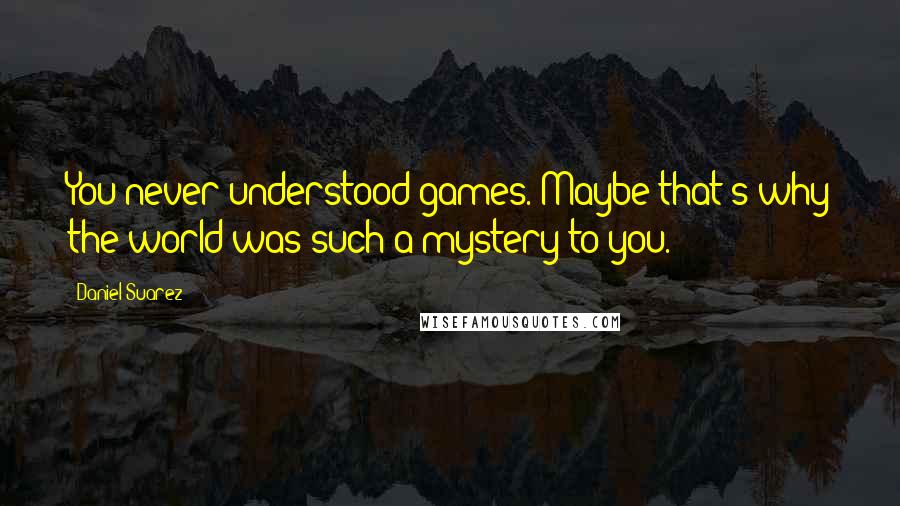 Daniel Suarez Quotes: You never understood games. Maybe that's why the world was such a mystery to you.