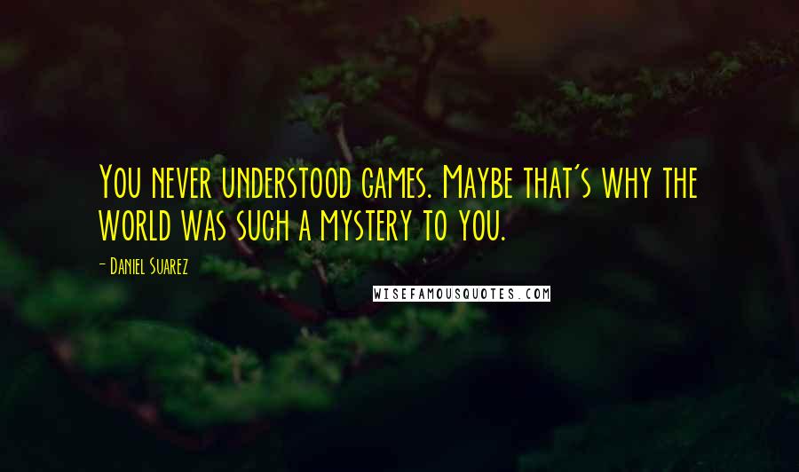 Daniel Suarez Quotes: You never understood games. Maybe that's why the world was such a mystery to you.