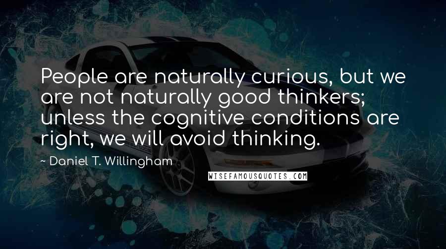 Daniel T. Willingham Quotes: People are naturally curious, but we are not naturally good thinkers; unless the cognitive conditions are right, we will avoid thinking.