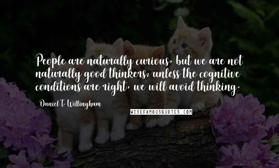 Daniel T. Willingham Quotes: People are naturally curious, but we are not naturally good thinkers; unless the cognitive conditions are right, we will avoid thinking.