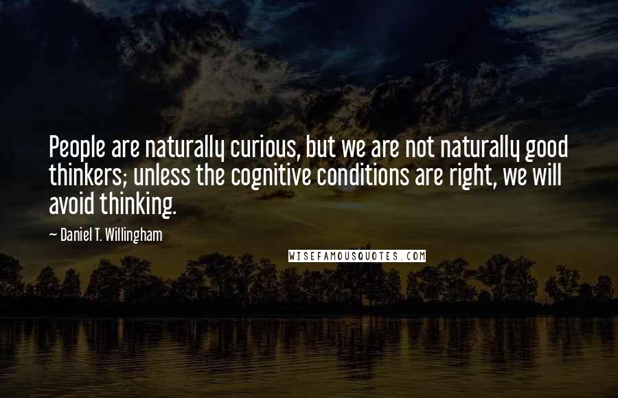 Daniel T. Willingham Quotes: People are naturally curious, but we are not naturally good thinkers; unless the cognitive conditions are right, we will avoid thinking.