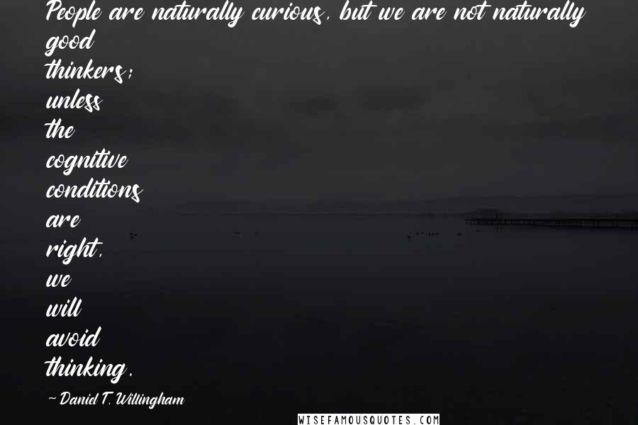 Daniel T. Willingham Quotes: People are naturally curious, but we are not naturally good thinkers; unless the cognitive conditions are right, we will avoid thinking.