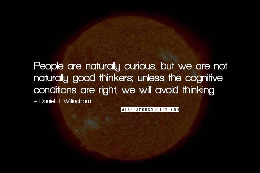 Daniel T. Willingham Quotes: People are naturally curious, but we are not naturally good thinkers; unless the cognitive conditions are right, we will avoid thinking.