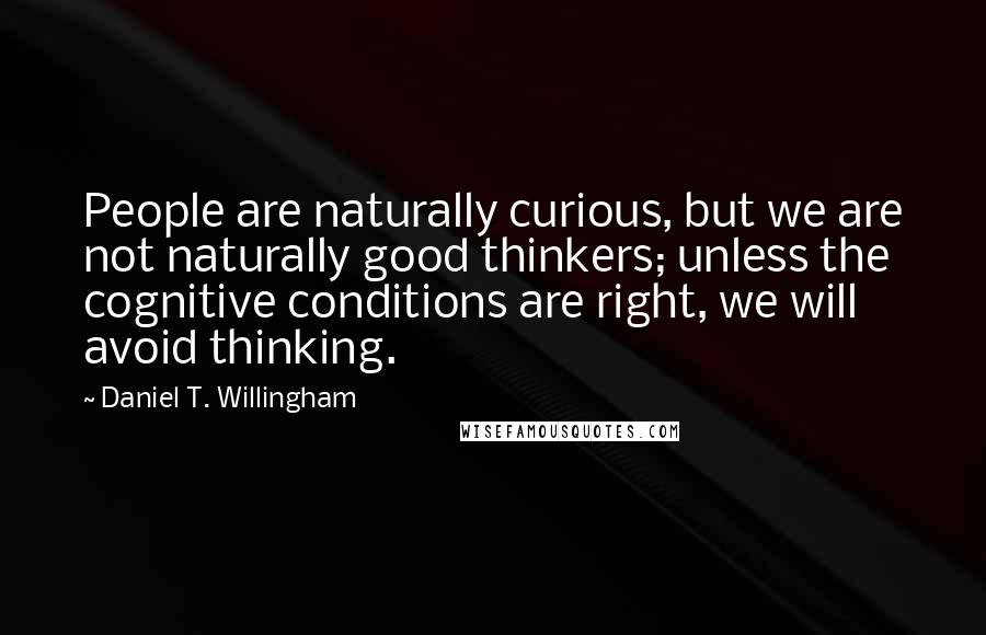 Daniel T. Willingham Quotes: People are naturally curious, but we are not naturally good thinkers; unless the cognitive conditions are right, we will avoid thinking.