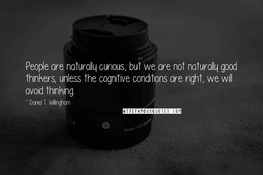 Daniel T. Willingham Quotes: People are naturally curious, but we are not naturally good thinkers; unless the cognitive conditions are right, we will avoid thinking.