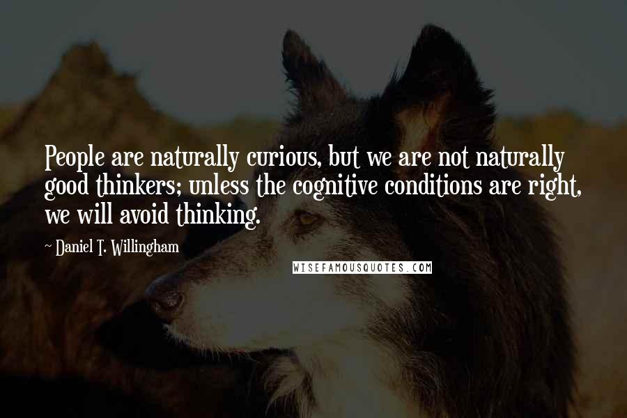 Daniel T. Willingham Quotes: People are naturally curious, but we are not naturally good thinkers; unless the cognitive conditions are right, we will avoid thinking.