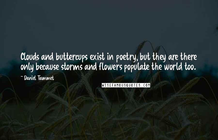 Daniel Tammet Quotes: Clouds and buttercups exist in poetry, but they are there only because storms and flowers populate the world too.