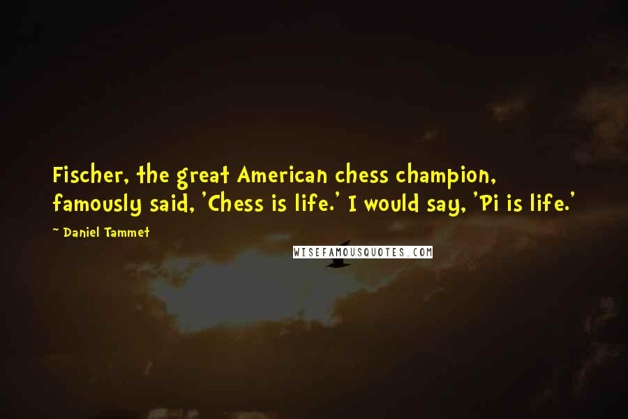 Daniel Tammet Quotes: Fischer, the great American chess champion, famously said, 'Chess is life.' I would say, 'Pi is life.'