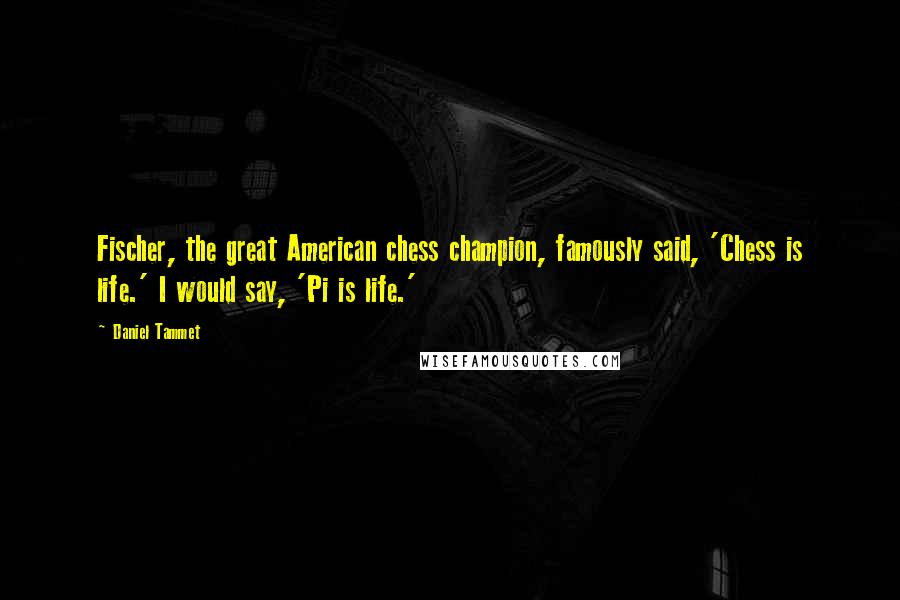 Daniel Tammet Quotes: Fischer, the great American chess champion, famously said, 'Chess is life.' I would say, 'Pi is life.'