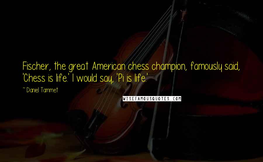 Daniel Tammet Quotes: Fischer, the great American chess champion, famously said, 'Chess is life.' I would say, 'Pi is life.'