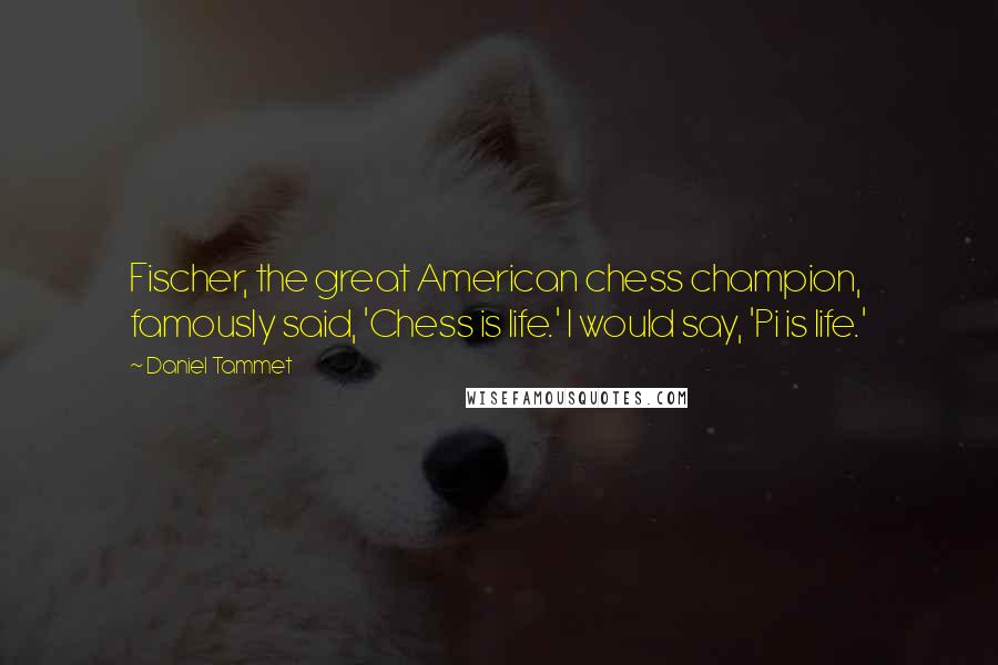 Daniel Tammet Quotes: Fischer, the great American chess champion, famously said, 'Chess is life.' I would say, 'Pi is life.'