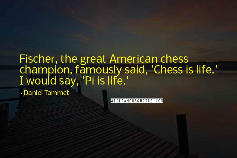 Daniel Tammet Quotes: Fischer, the great American chess champion, famously said, 'Chess is life.' I would say, 'Pi is life.'