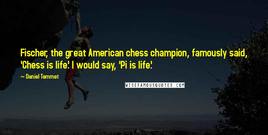 Daniel Tammet Quotes: Fischer, the great American chess champion, famously said, 'Chess is life.' I would say, 'Pi is life.'