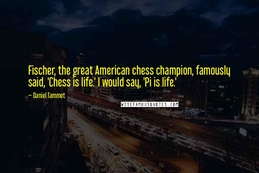 Daniel Tammet Quotes: Fischer, the great American chess champion, famously said, 'Chess is life.' I would say, 'Pi is life.'