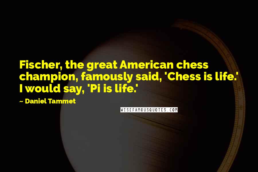 Daniel Tammet Quotes: Fischer, the great American chess champion, famously said, 'Chess is life.' I would say, 'Pi is life.'