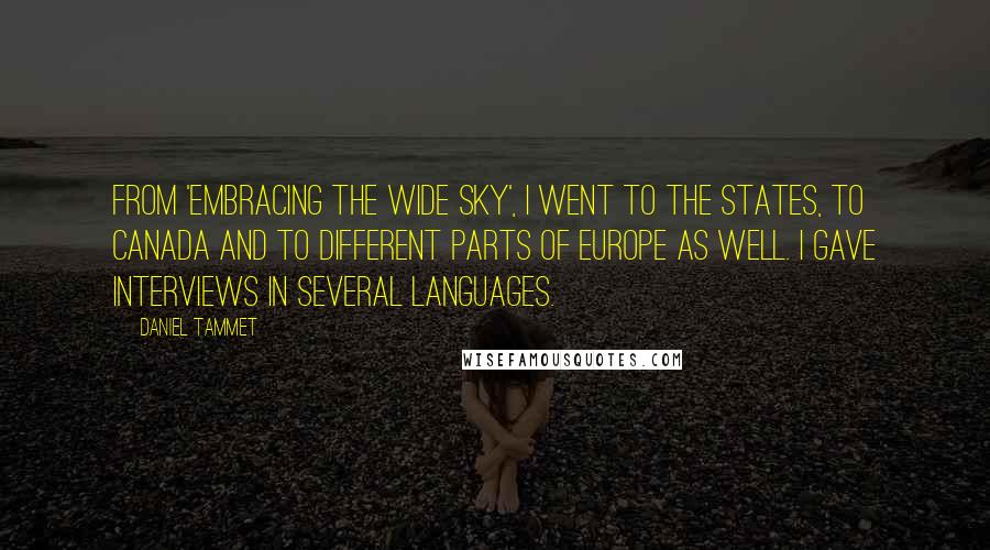Daniel Tammet Quotes: From 'Embracing the Wide Sky', I went to the States, to Canada and to different parts of Europe as well. I gave interviews in several languages.