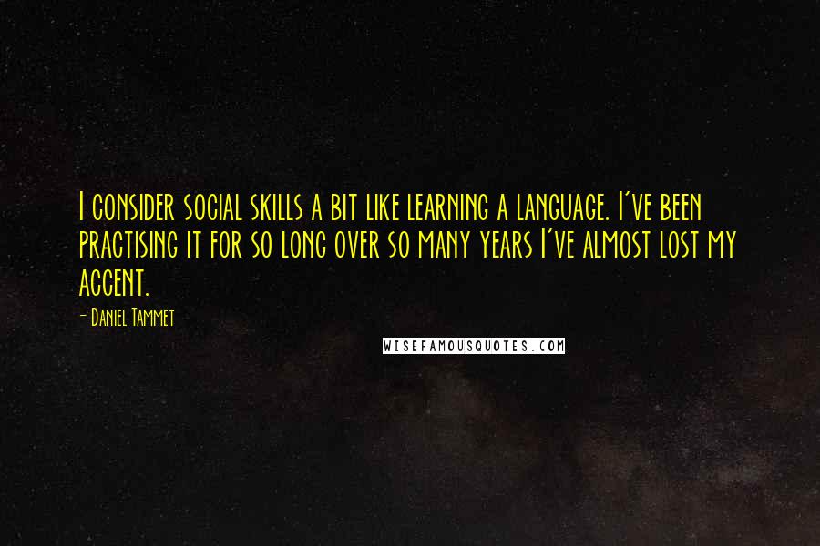 Daniel Tammet Quotes: I consider social skills a bit like learning a language. I've been practising it for so long over so many years I've almost lost my accent.