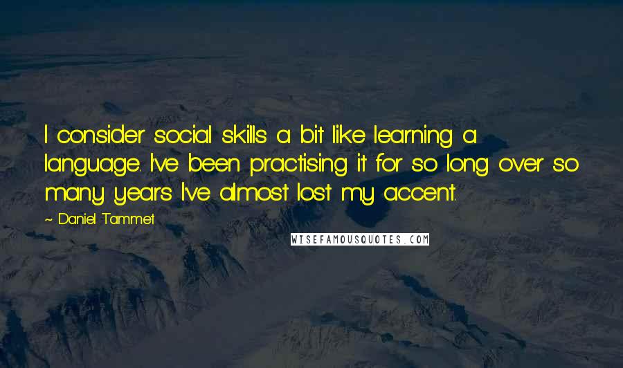 Daniel Tammet Quotes: I consider social skills a bit like learning a language. I've been practising it for so long over so many years I've almost lost my accent.