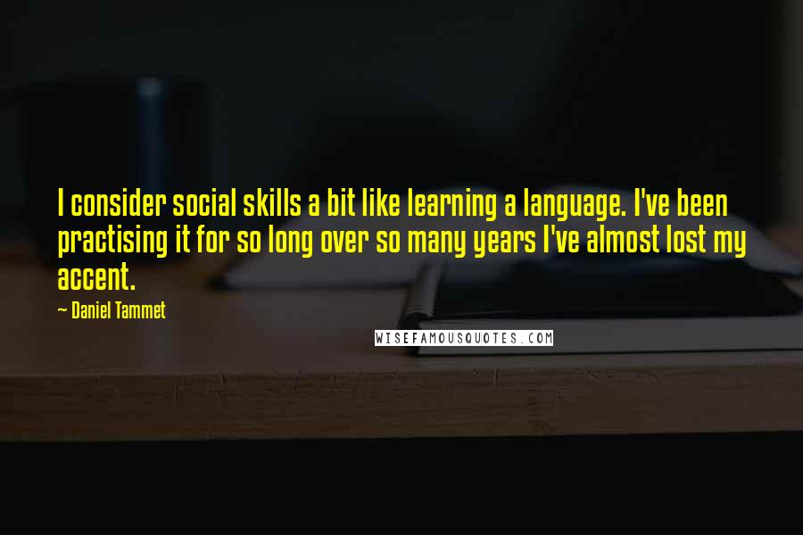 Daniel Tammet Quotes: I consider social skills a bit like learning a language. I've been practising it for so long over so many years I've almost lost my accent.