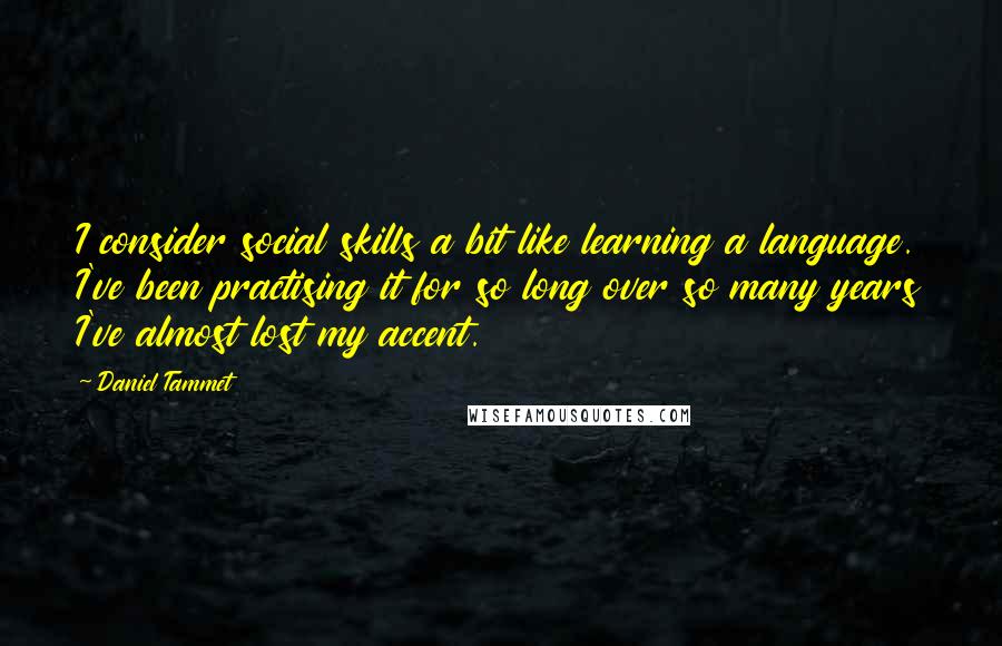 Daniel Tammet Quotes: I consider social skills a bit like learning a language. I've been practising it for so long over so many years I've almost lost my accent.