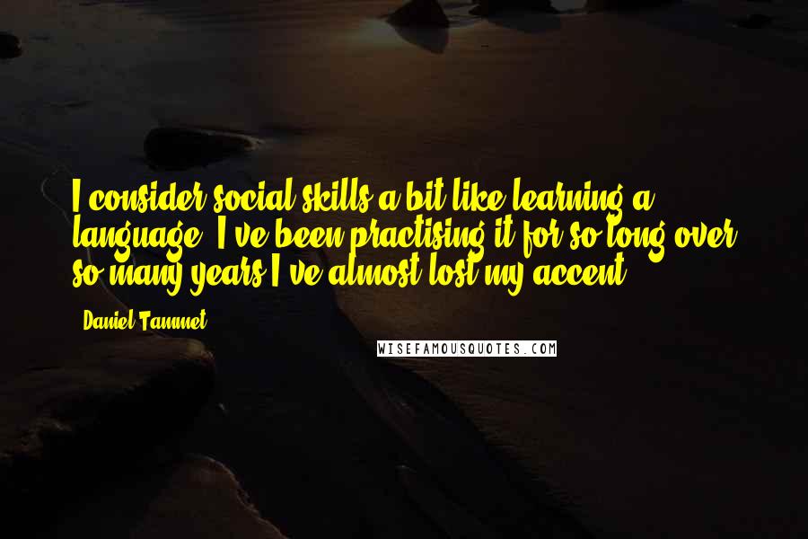 Daniel Tammet Quotes: I consider social skills a bit like learning a language. I've been practising it for so long over so many years I've almost lost my accent.