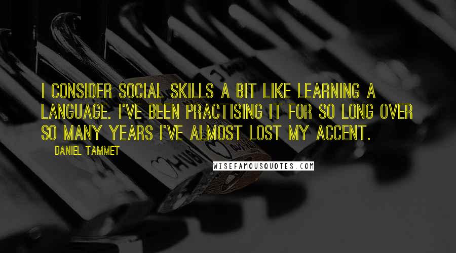 Daniel Tammet Quotes: I consider social skills a bit like learning a language. I've been practising it for so long over so many years I've almost lost my accent.