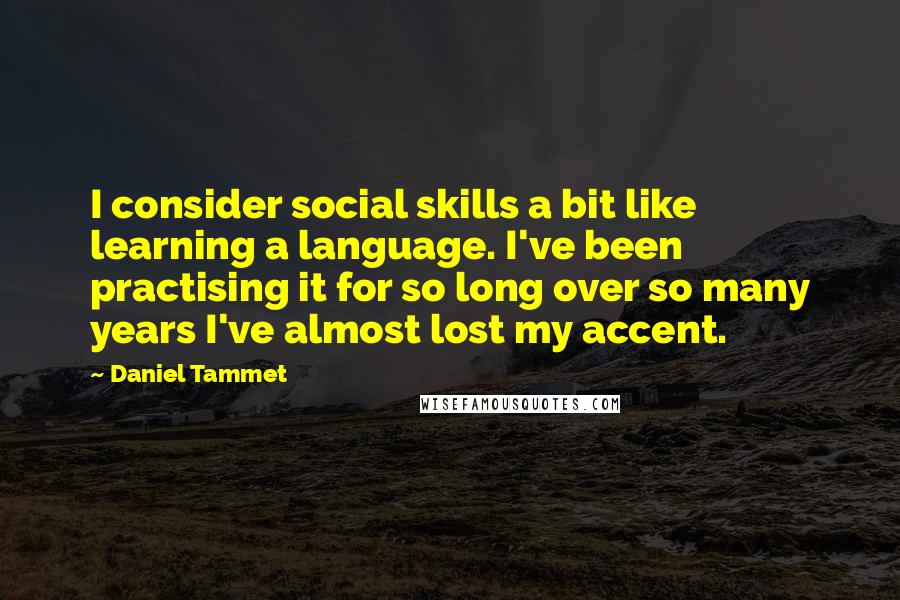 Daniel Tammet Quotes: I consider social skills a bit like learning a language. I've been practising it for so long over so many years I've almost lost my accent.