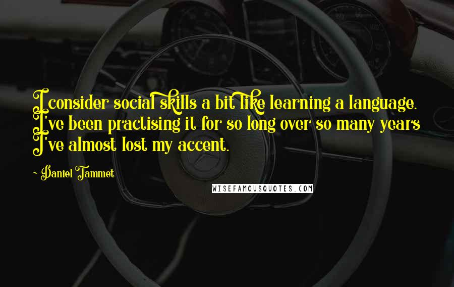 Daniel Tammet Quotes: I consider social skills a bit like learning a language. I've been practising it for so long over so many years I've almost lost my accent.