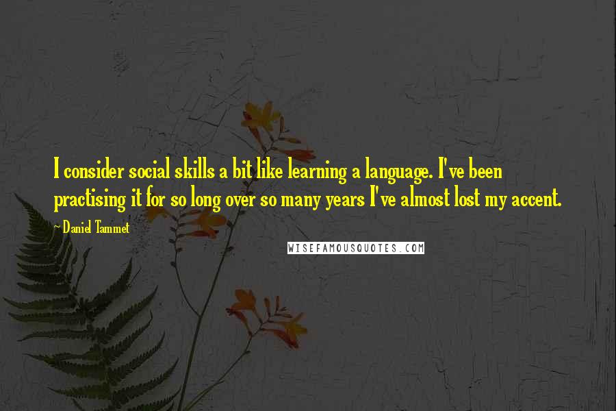 Daniel Tammet Quotes: I consider social skills a bit like learning a language. I've been practising it for so long over so many years I've almost lost my accent.