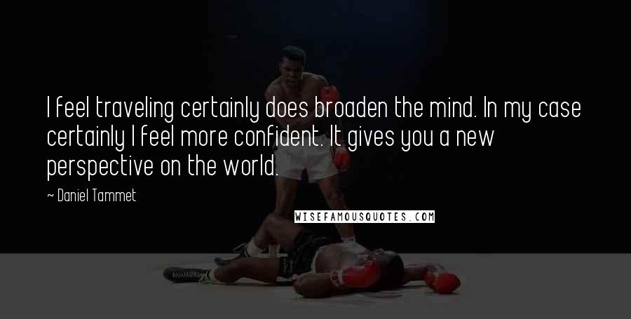 Daniel Tammet Quotes: I feel traveling certainly does broaden the mind. In my case certainly I feel more confident. It gives you a new perspective on the world.