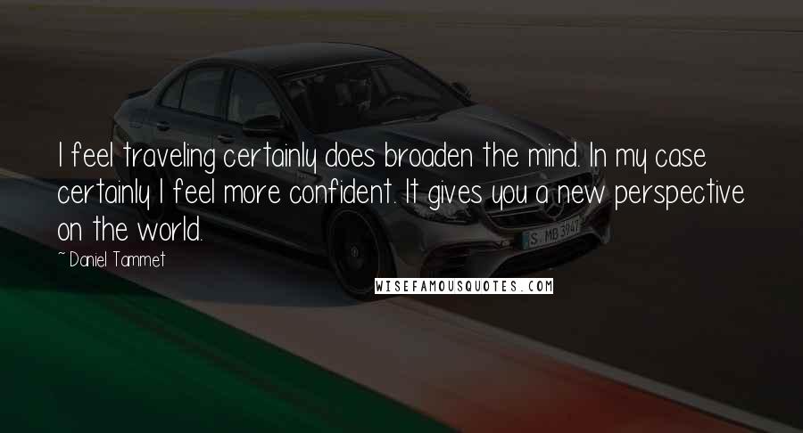 Daniel Tammet Quotes: I feel traveling certainly does broaden the mind. In my case certainly I feel more confident. It gives you a new perspective on the world.