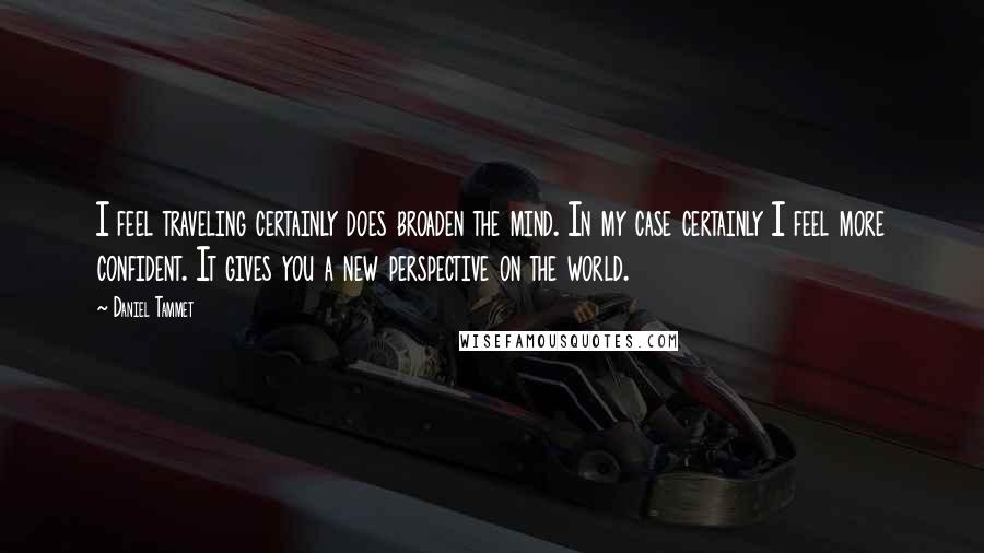 Daniel Tammet Quotes: I feel traveling certainly does broaden the mind. In my case certainly I feel more confident. It gives you a new perspective on the world.