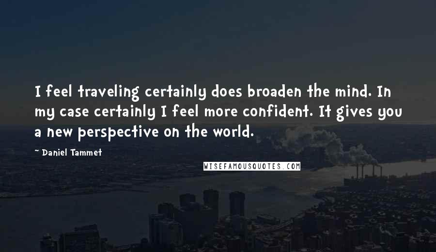 Daniel Tammet Quotes: I feel traveling certainly does broaden the mind. In my case certainly I feel more confident. It gives you a new perspective on the world.