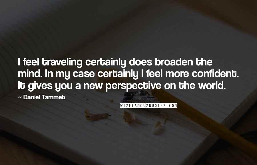 Daniel Tammet Quotes: I feel traveling certainly does broaden the mind. In my case certainly I feel more confident. It gives you a new perspective on the world.