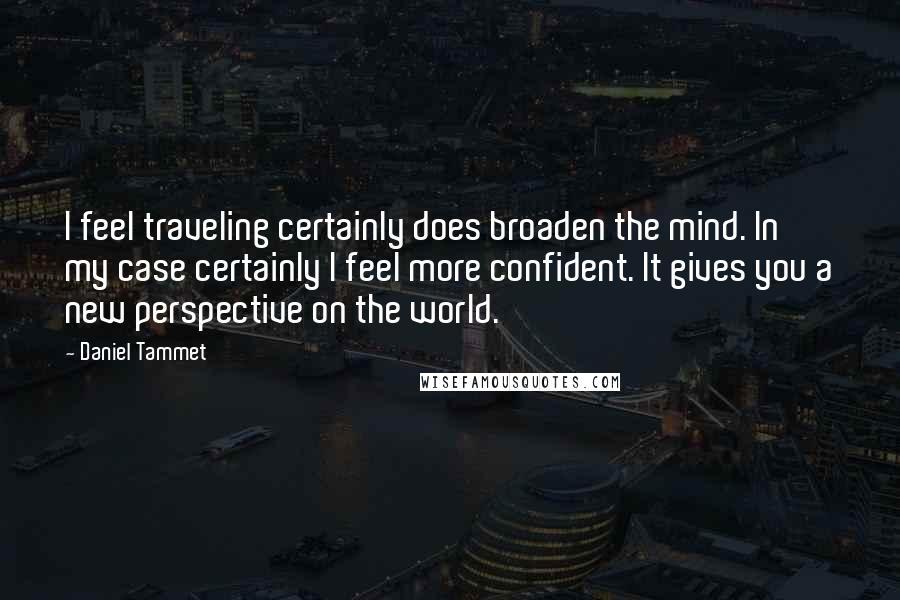 Daniel Tammet Quotes: I feel traveling certainly does broaden the mind. In my case certainly I feel more confident. It gives you a new perspective on the world.