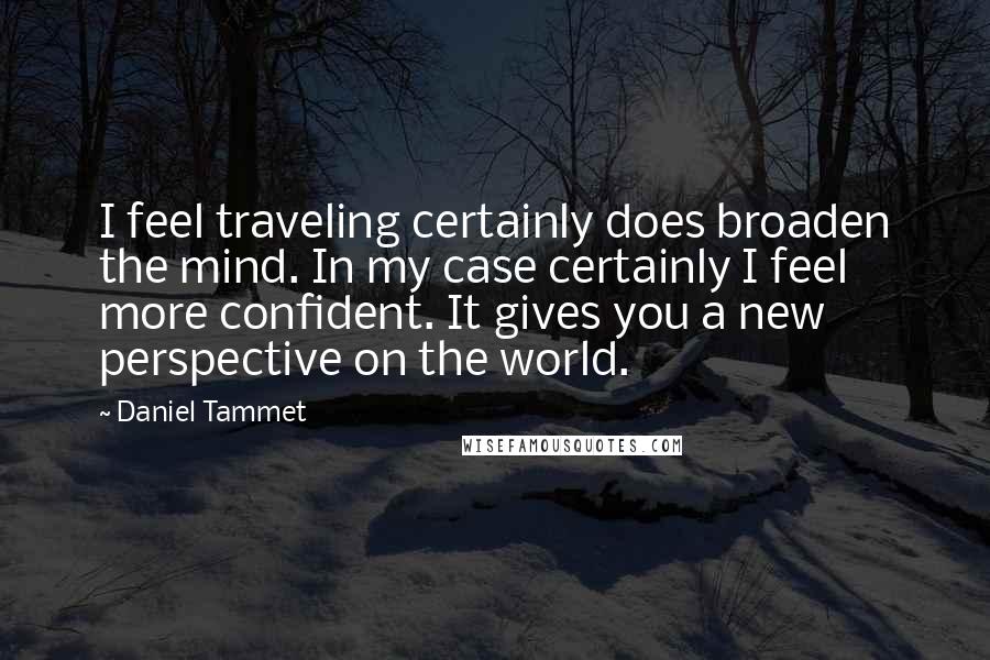 Daniel Tammet Quotes: I feel traveling certainly does broaden the mind. In my case certainly I feel more confident. It gives you a new perspective on the world.