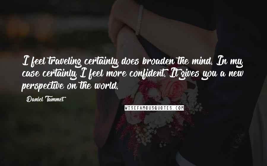 Daniel Tammet Quotes: I feel traveling certainly does broaden the mind. In my case certainly I feel more confident. It gives you a new perspective on the world.