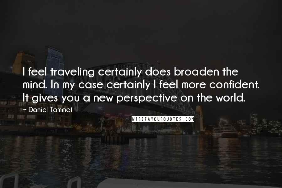 Daniel Tammet Quotes: I feel traveling certainly does broaden the mind. In my case certainly I feel more confident. It gives you a new perspective on the world.