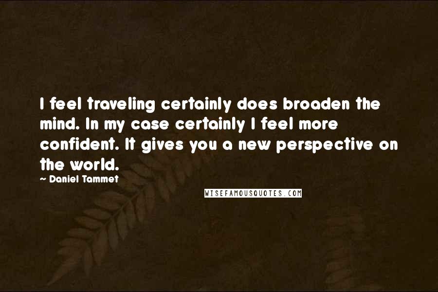 Daniel Tammet Quotes: I feel traveling certainly does broaden the mind. In my case certainly I feel more confident. It gives you a new perspective on the world.